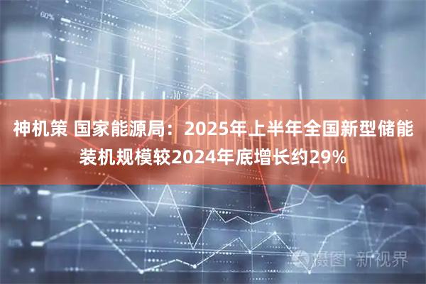 神机策 国家能源局：2025年上半年全国新型储能装机规模较2024年底增长约29%
