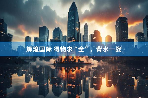 辉煌国际 得物求“全”，背水一战