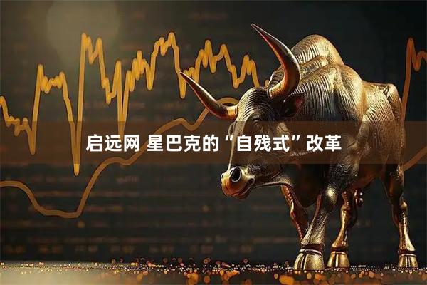 启远网 星巴克的“自残式”改革