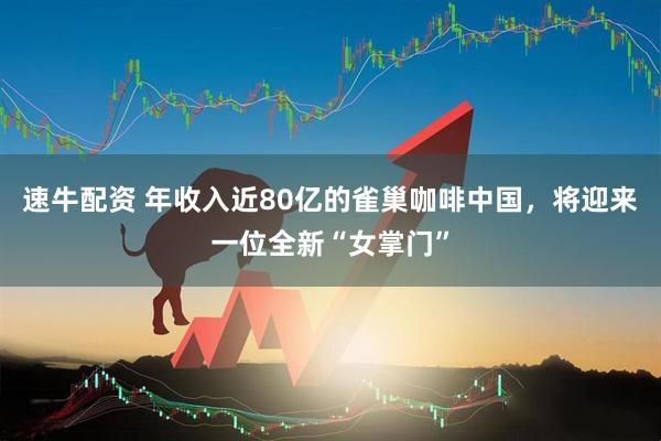 速牛配资 年收入近80亿的雀巢咖啡中国，将迎来一位全新“女掌门”