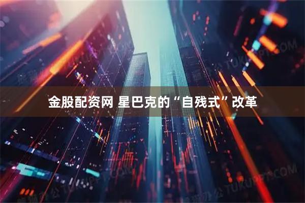 金股配资网 星巴克的“自残式”改革