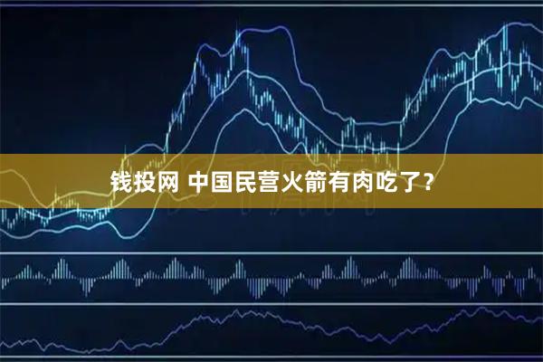 钱投网 中国民营火箭有肉吃了？