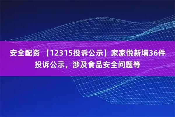 安全配资 【12315投诉公示】家家悦新增36件投诉公示，涉及食品安全问题等