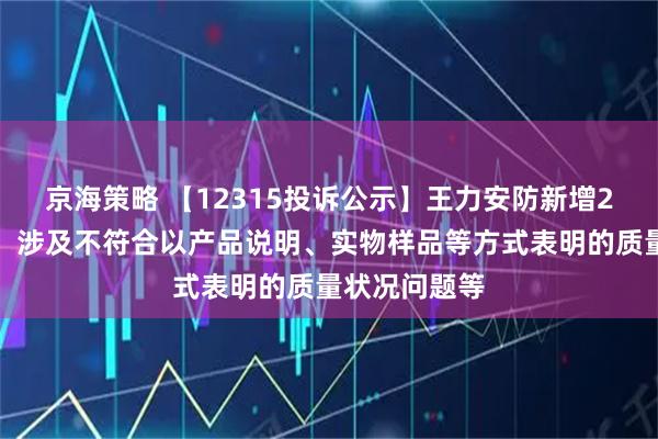 京海策略 【12315投诉公示】王力安防新增2件投诉公示，涉及不符合以产品说明、实物样品等方式表明的质量状况问题等