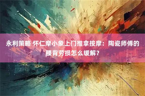 永利策略 怀仁摩小象上门推拿按摩：陶瓷师傅的腰背劳损怎么缓解？