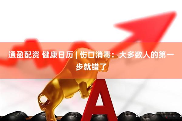 通盈配资 健康日历 | 伤口消毒：大多数人的第一步就错了