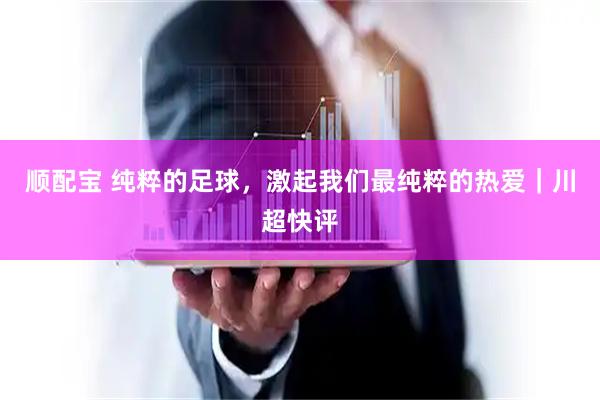 顺配宝 纯粹的足球，激起我们最纯粹的热爱｜川超快评