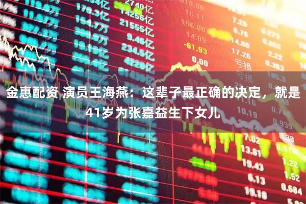 金惠配资 演员王海燕：这辈子最正确的决定，就是41岁为张嘉益生下女儿