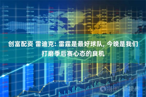 创富配资 雷迪克: 雷霆是最好球队, 今晚是我们打磨季后赛心态的良机