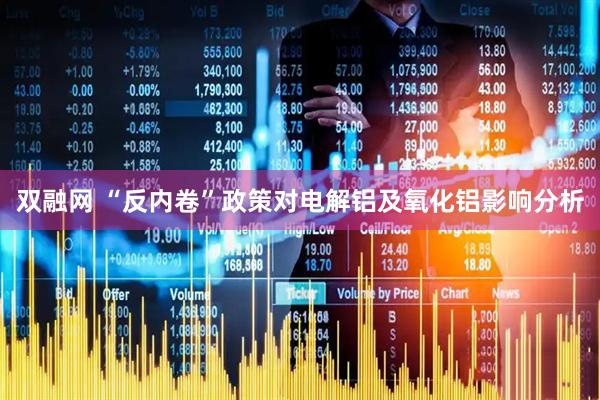 双融网 “反内卷”政策对电解铝及氧化铝影响分析