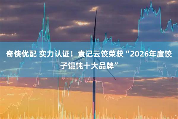 奇侠优配 实力认证！袁记云饺荣获“2026年度饺子馄饨十大品牌”