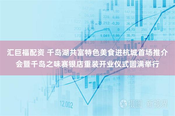 汇巨福配资 千岛湖共富特色美食进杭城首场推介会暨千岛之味赛银店重装开业仪式圆满举行