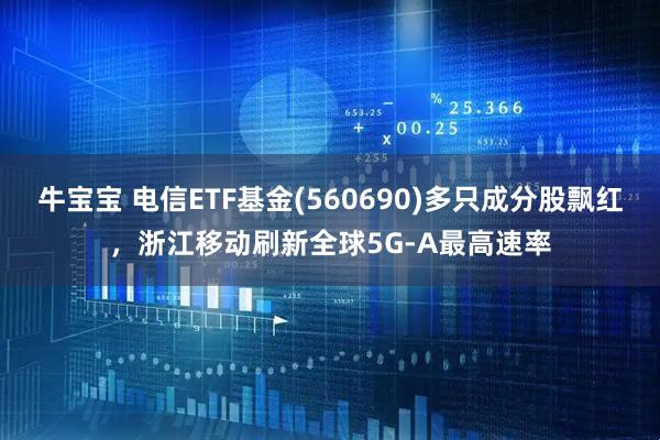 牛宝宝 电信ETF基金(560690)多只成分股飘红，浙江移动刷新全球5G-A最高速率