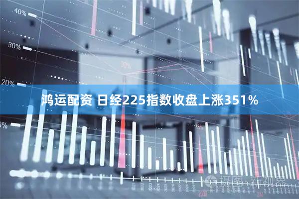 鸿运配资 日经225指数收盘上涨351%