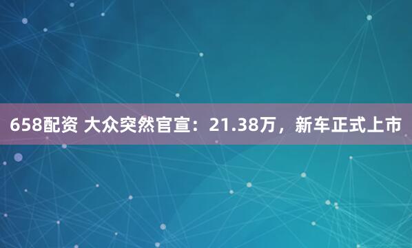 658配资 大众突然官宣：21.38万，新车正式上市