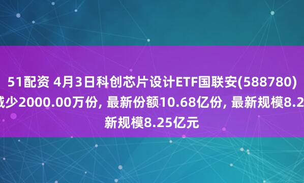 51配资 4月3日科创芯片设计ETF国联安(588780)份额减少2000.00万份, 最新份额10.68亿份, 最新规模8.25亿元