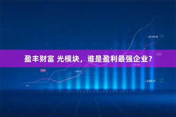 盈丰财富 光模块，谁是盈利最强企业？