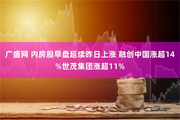 广盛网 内房股早盘延续昨日上涨 融创中国涨超14%世茂集团涨超11%