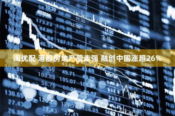 淘优配 港股房地产股走强 融创中国涨超26%