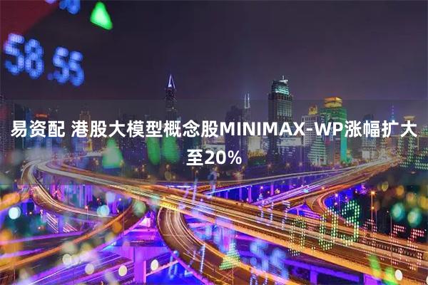 易资配 港股大模型概念股MINIMAX-WP涨幅扩大至20%