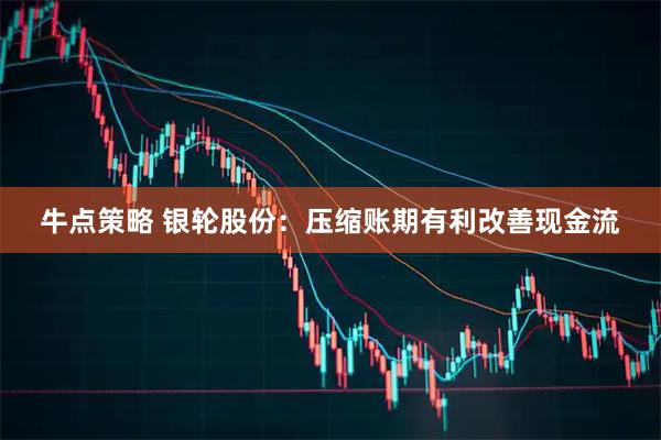 牛点策略 银轮股份：压缩账期有利改善现金流