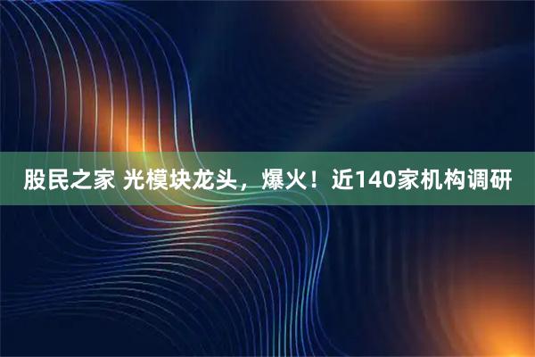 股民之家 光模块龙头，爆火！近140家机构调研